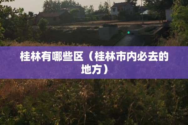 桂林有哪些区（桂林市内必去的地方）