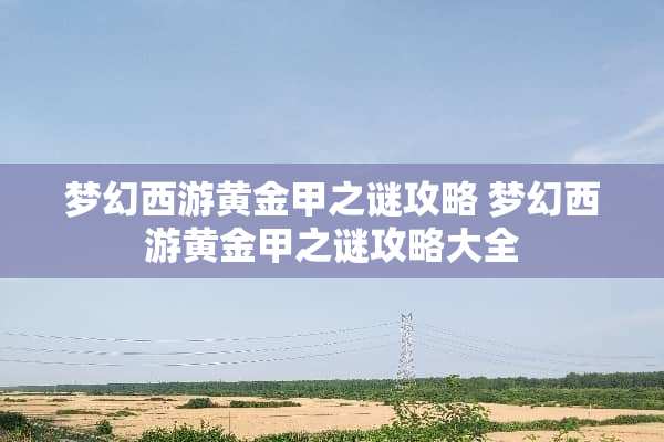 梦幻西游黄金甲之谜攻略 梦幻西游黄金甲之谜攻略大全