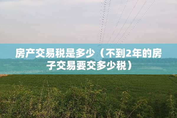 房产交易税是多少（不到2年的房子交易要交多少税）