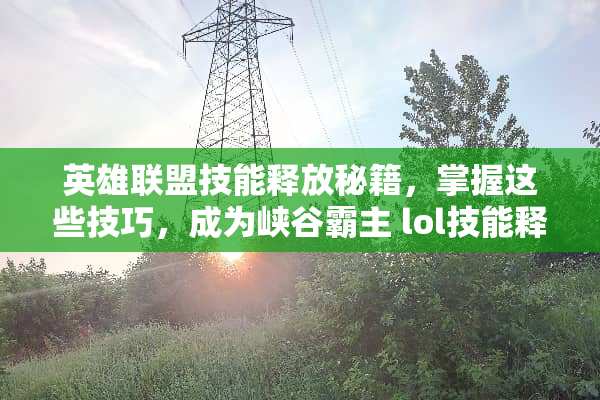 英雄联盟技能释放秘籍，掌握这些技巧，成为峡谷霸主 lol技能释放