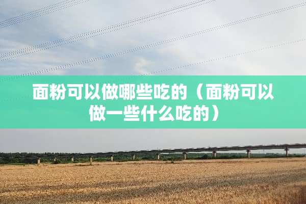 面粉可以做哪些吃的（面粉可以做一些什么吃的）