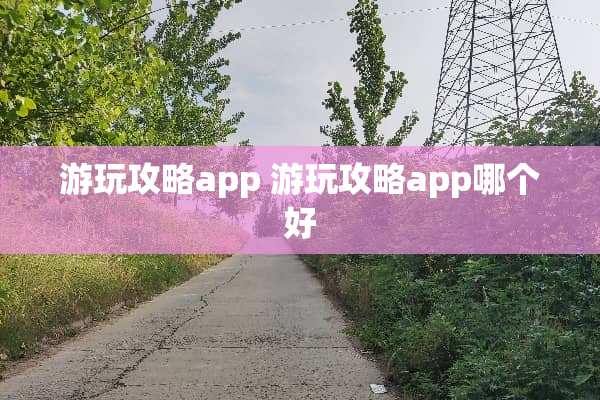游玩攻略app 游玩攻略app哪个好