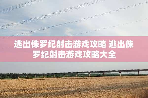 逃出侏罗纪射击游戏攻略 逃出侏罗纪射击游戏攻略大全