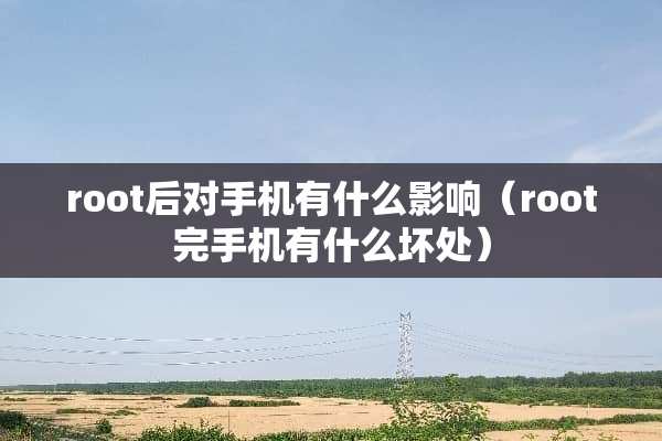 root后对手机有什么影响（root完手机有什么坏处）