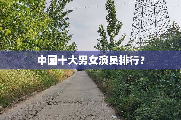中国十大男女演员排行？