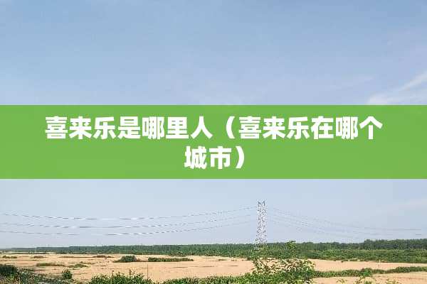 喜来乐是哪里人（喜来乐在哪个城市）
