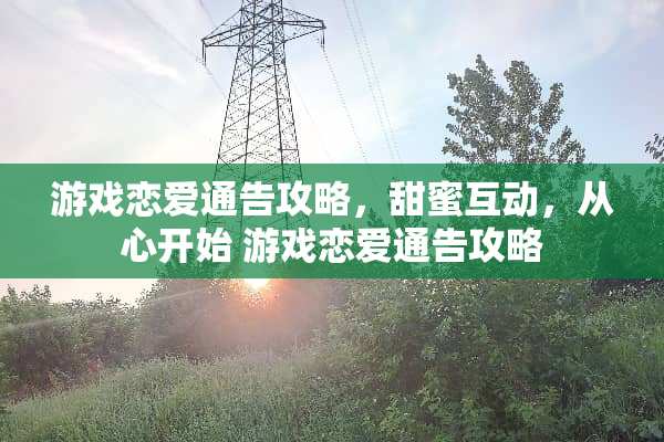 游戏恋爱通告攻略，甜蜜互动，从心开始 游戏恋爱通告攻略
