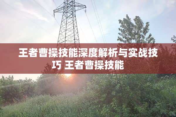 王者曹操技能深度解析与实战技巧 王者曹操技能