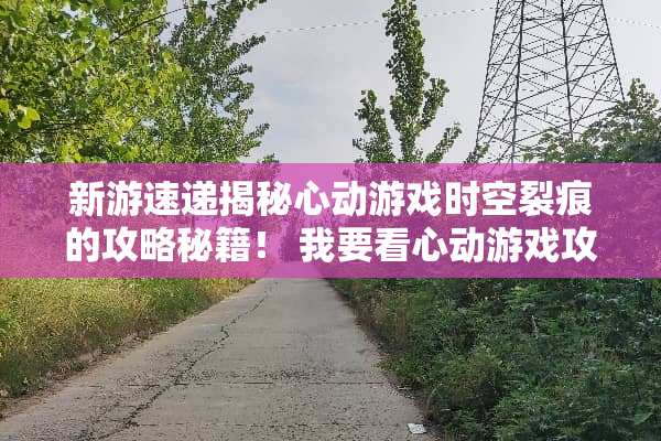 新游速递揭秘心动游戏时空裂痕的攻略秘籍！ 我要看心动游戏攻略