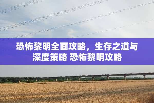 恐怖黎明全面攻略，生存之道与深度策略 恐怖黎明攻略