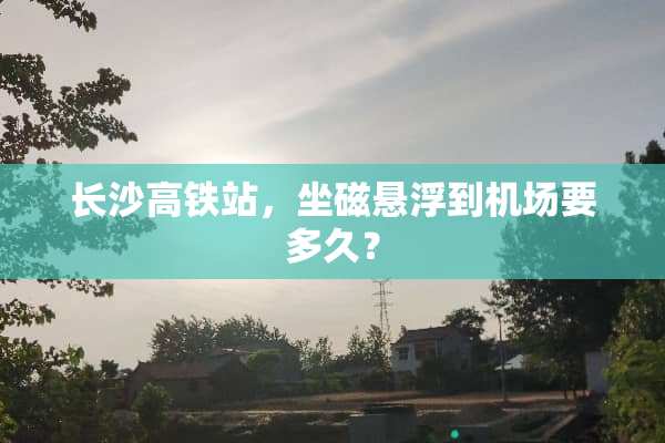长沙高铁站，坐磁悬浮到机场要多久？