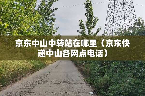 京东中山中转站在哪里（京东快递中山各网点电话）