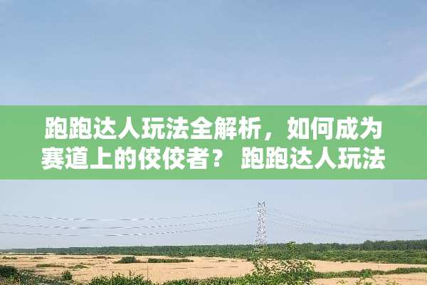 跑跑达人玩法全解析，如何成为赛道上的佼佼者？ 跑跑达人玩法