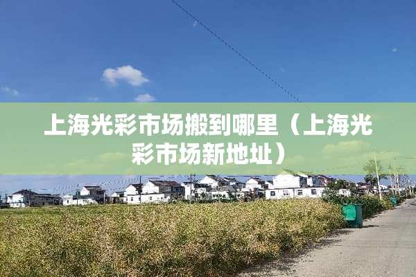 上海光彩市场搬到哪里（上海光彩市场新地址）