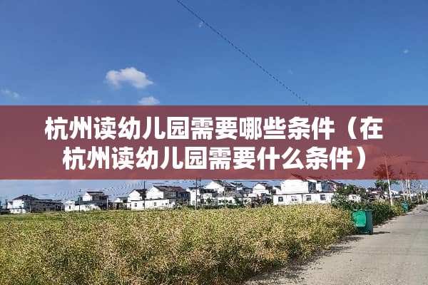 杭州读幼儿园需要哪些条件（在杭州读幼儿园需要什么条件）