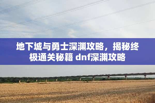 **城与勇士深渊攻略，揭秘终极通关秘籍 dnf深渊攻略