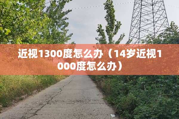 近视1300度怎么办（14岁近视1000度怎么办）