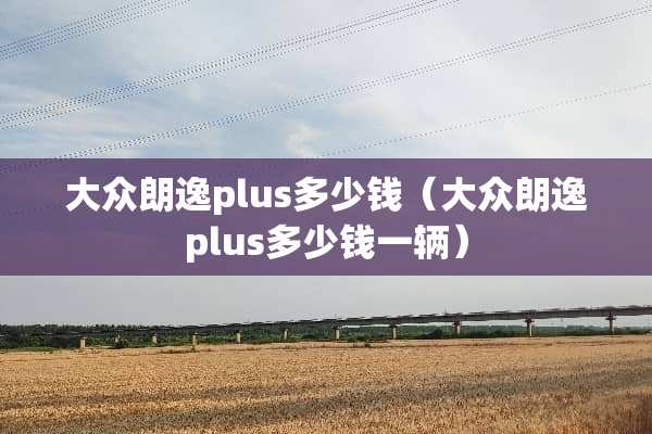 大众朗逸plus多少钱（大众朗逸plus多少钱一辆）
