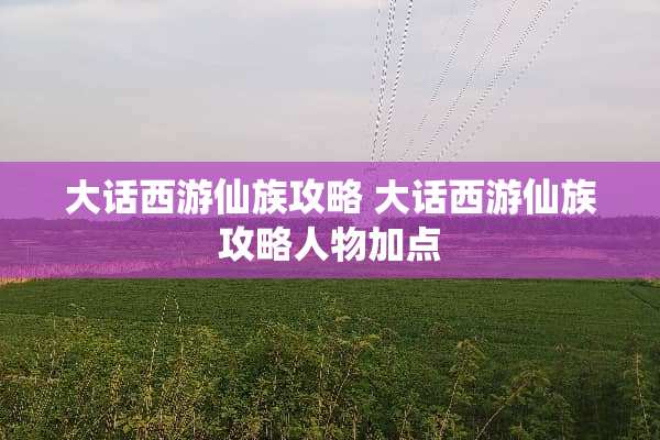 大话西游仙族攻略 大话西游仙族攻略人物加点