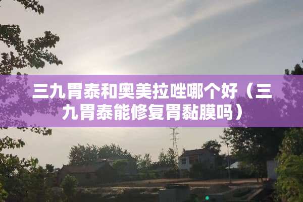 三九胃泰和奥美拉唑哪个好（三九胃泰能修复胃黏膜吗）