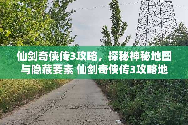仙剑奇侠传3攻略，探秘神秘地图与隐藏要素 仙剑奇侠传3攻略地图