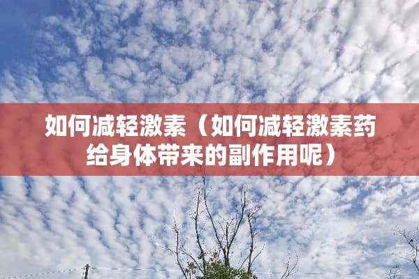 如何减轻激素（如何减轻激素药给身体带来的副作用呢）