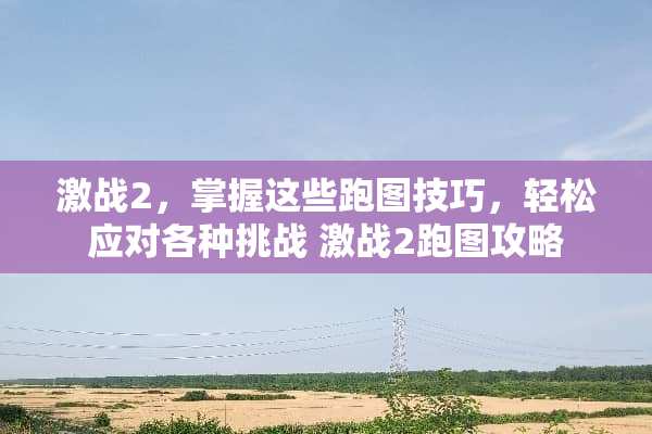 激战2，掌握这些跑图技巧，轻松应对各种挑战 激战2跑图攻略