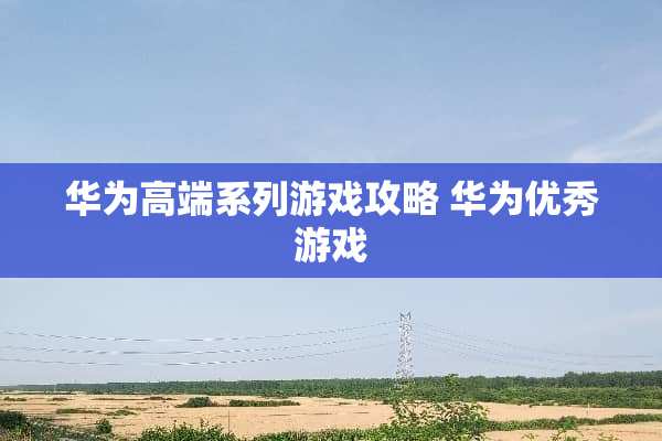 华为高端系列游戏攻略 华为优秀游戏