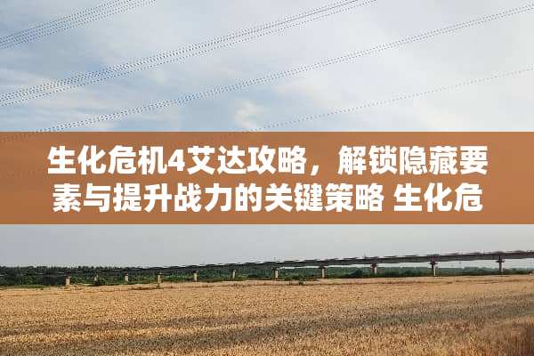 生化危机4艾达攻略，解锁隐藏要素与提升战力的关键策略 生化危机4艾达攻略