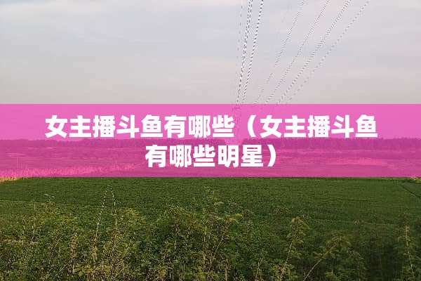 女主播斗鱼有哪些（女主播斗鱼有哪些明星）