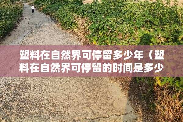 塑料在自然界可停留多少年（塑料在自然界可停留的时间是多少年）