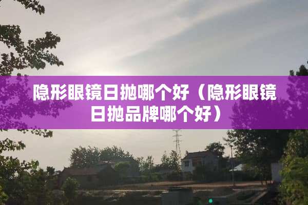 **眼镜日抛哪个好（**眼镜日抛品牌哪个好）