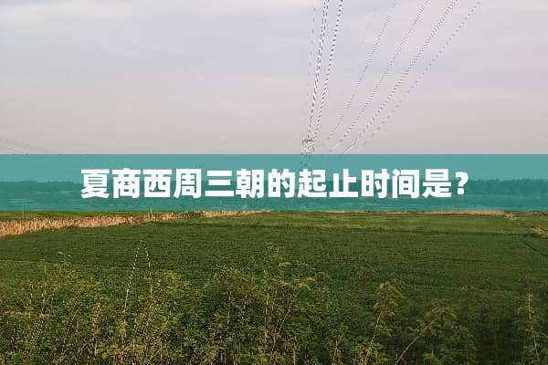 夏商西周三朝的起止时间是？