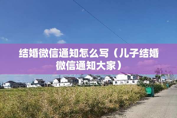 结婚微信通知怎么写（儿子结婚微信通知大家）