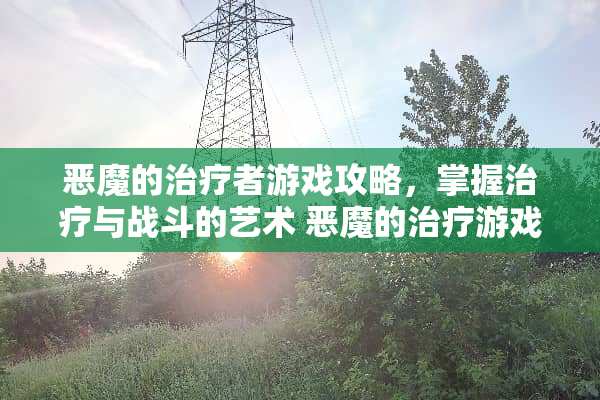 恶魔的治疗者游戏攻略，掌握治疗与战斗的艺术 恶魔的治疗游戏攻略