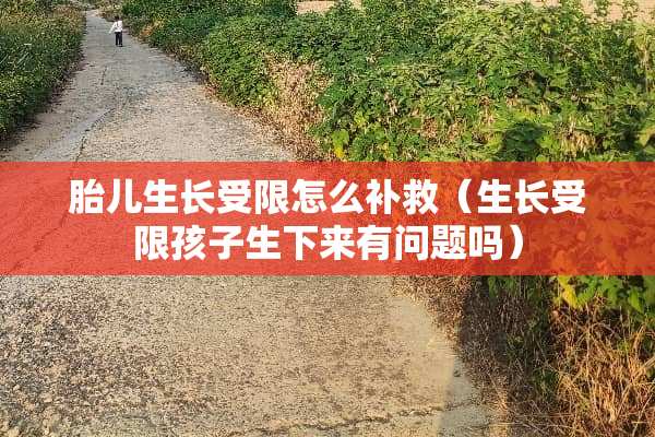 胎儿生长受限怎么补救（生长受限孩子生下来有问题吗）