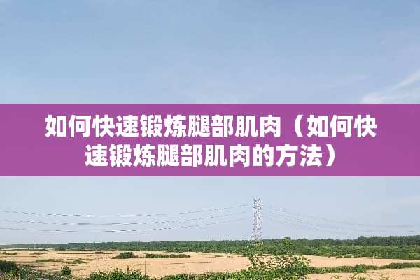 如何快速锻炼腿部肌肉（如何快速锻炼腿部肌肉的方法）