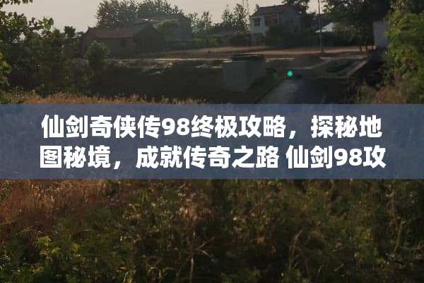 仙剑奇侠传98终极攻略，探秘地图秘境，成就传奇之路 仙剑98攻略地图