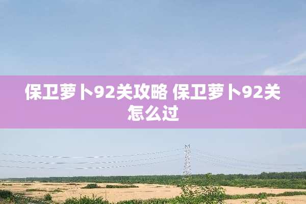 保卫萝卜92关攻略 保卫萝卜92关怎么过