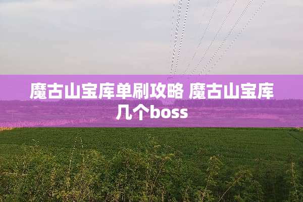 魔古山宝库单刷攻略 魔古山宝库几个boss