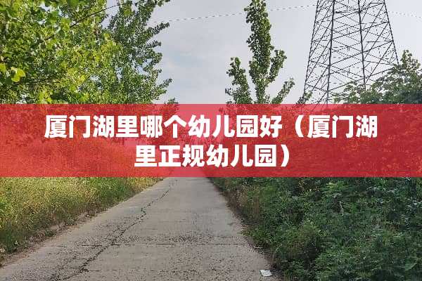 厦门湖里哪个幼儿园好（厦门湖里正规幼儿园）