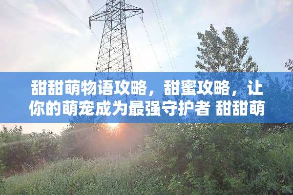 甜甜萌物语攻略，甜蜜攻略，让你的萌宠成为最强守护者 甜甜萌物语攻略