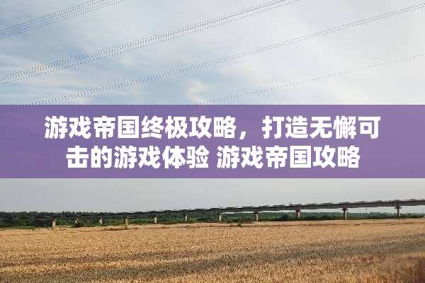 游戏帝国终极攻略，打造无懈可击的游戏体验 游戏帝国攻略