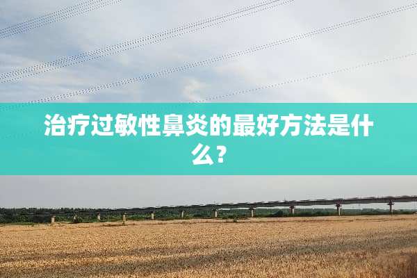 治疗过敏性鼻炎的最好方法是什么？