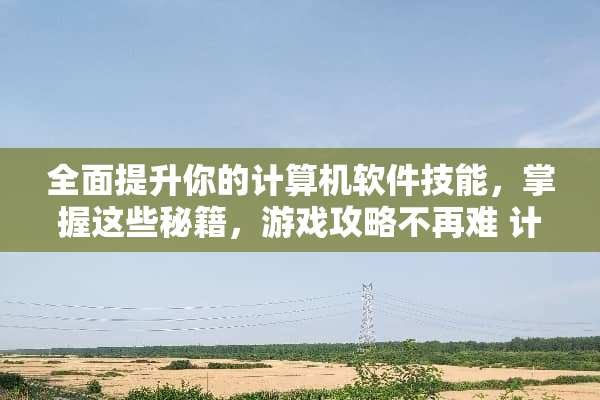 全面提升你的计算机软件技能，掌握这些秘籍，游戏攻略不再难 计算机软件技能