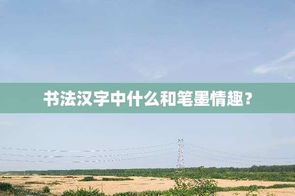 书法汉字中什么和笔墨情趣？