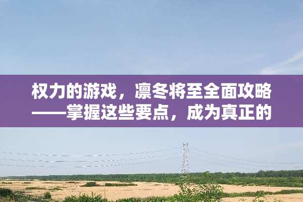 权力的游戏，凛冬将至全面攻略——掌握这些要点，成为真正的王者 权利的游戏凛冬将至攻略
