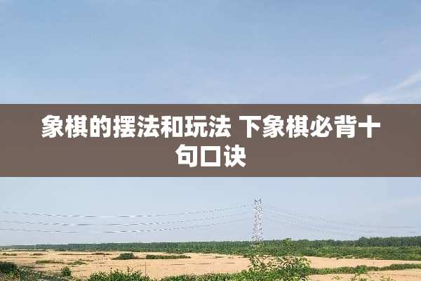 象棋的摆法和玩法 下象棋必背十句口诀