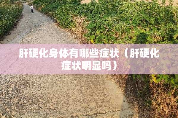 肝硬化身体有哪些症状（肝硬化症状明显吗）