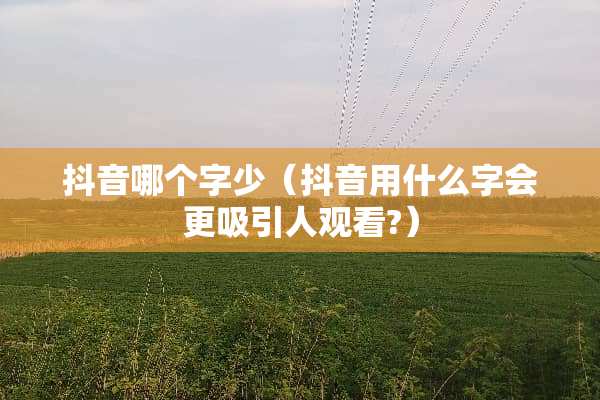抖音哪个字少（抖音用什么字会更吸引人观看?）